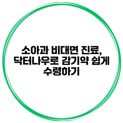 소아과 비대면 진료, 닥터나우로 감기약 쉽게 수령하기