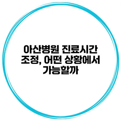 아산병원 진료시간 조정, 어떤 상황에서 가능할까?